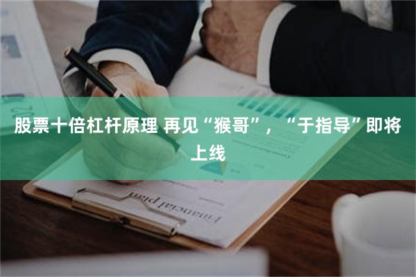 股票十倍杠杆原理 再见“猴哥”,“于指导”即将上线