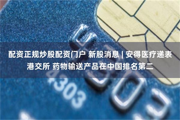 配资正规炒股配资门户 新股消息 | 安得医疗递表港交所 药物输送产品在中国排名第二