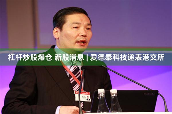 杠杆炒股爆仓 新股消息 | 爱德泰科技递表港交所