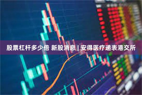 股票杠杆多少倍 新股消息 | 安得医疗递表港交所