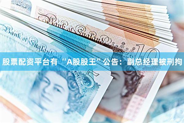 股票配资平台有 “A股股王”公告：副总经理被刑拘