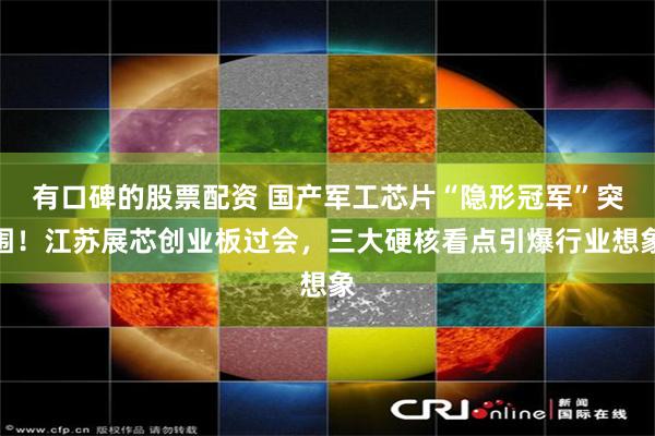 有口碑的股票配资 国产军工芯片“隐形冠军”突围!江苏展芯创业板过会,三大硬核看点引爆行业想象