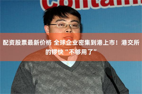 配资股票最新价格 全球企业密集到港上市!港交所的锣快“不够用了”