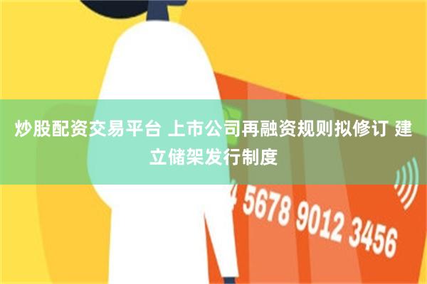 炒股配资交易平台 上市公司再融资规则拟修订 建立储架发行制度