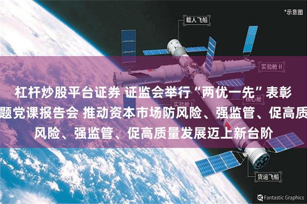 杠杆炒股平台证券 证监会举行“两优一先”表彰大会暨学习教育专题党课报告会 推动资本市场防风险、强监管、促高质量发展迈上新台阶