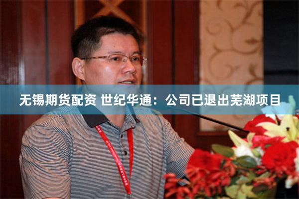 无锡期货配资 世纪华通：公司已退出芜湖项目