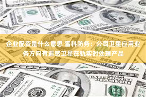 企业配资是什么意思 雷科防务：公司卫星应用业务方向有遥感卫星在轨实时处理产品