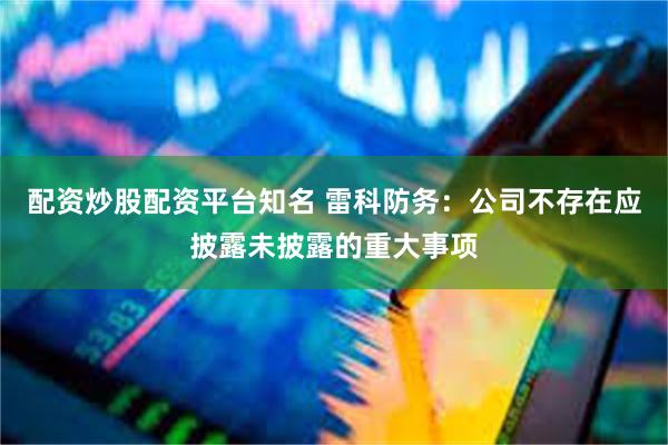 配资炒股配资平台知名 雷科防务：公司不存在应披露未披露的重大事项