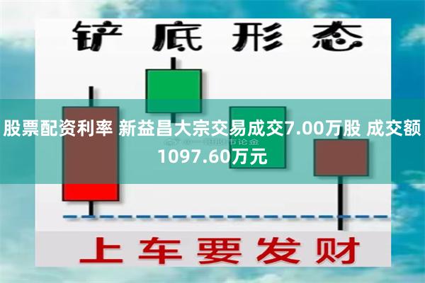 股票配资利率 新益昌大宗交易成交7.00万股 成交额1097.60万元