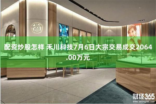 配资炒股怎样 禾川科技7月6日大宗交易成交2064.00万元