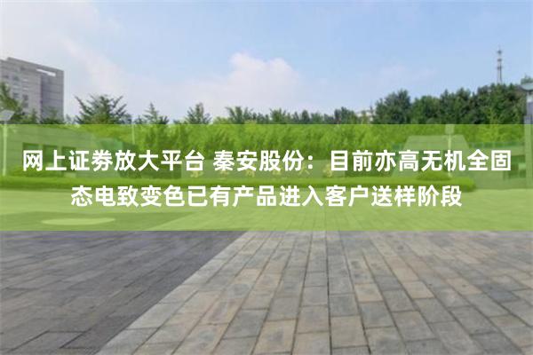 网上证劵放大平台 秦安股份：目前亦高无机全固态电致变色已有产品进入客户送样阶段