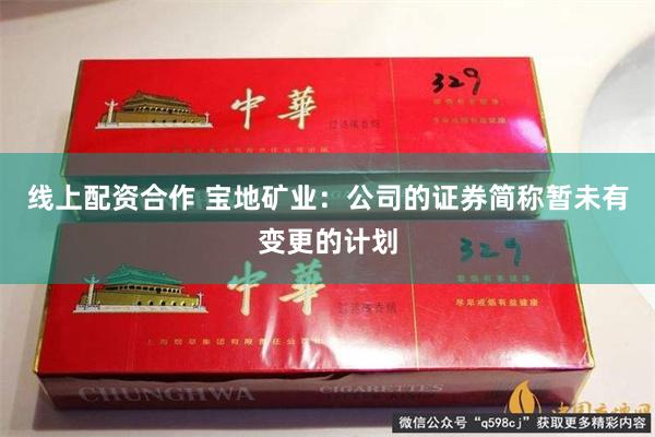 线上配资合作 宝地矿业：公司的证券简称暂未有变更的计划