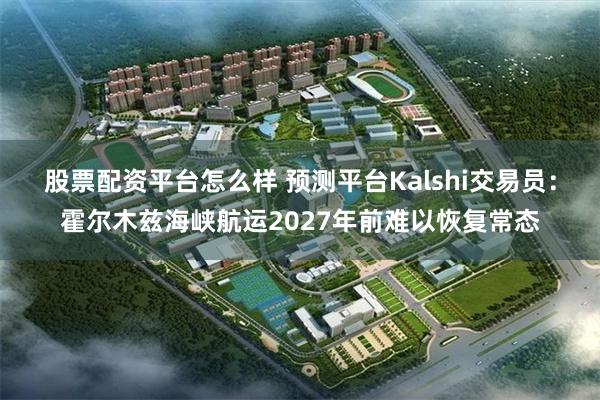 股票配资平台怎么样 预测平台Kalshi交易员:霍尔木兹海峡航运2027年前难以恢复常态