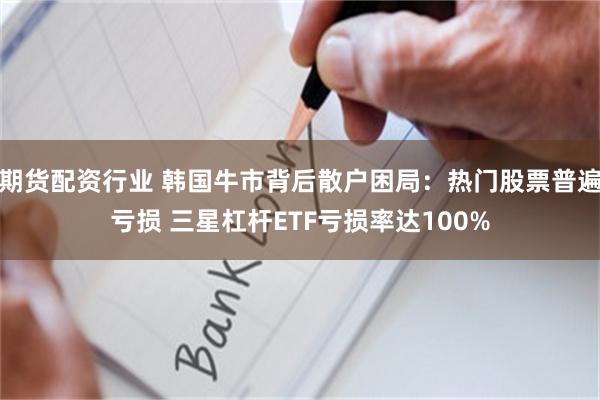 期货配资行业 韩国牛市背后散户困局：热门股票普遍亏损 三星杠杆ETF亏损率达100%