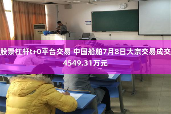 股票杠杆t+0平台交易 中国船舶7月8日大宗交易成交4549.31万元