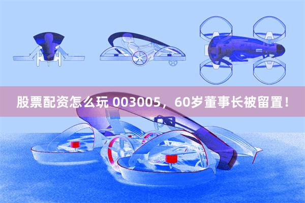 股票配资怎么玩 003005，60岁董事长被留置！