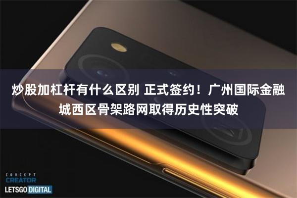 炒股加杠杆有什么区别 正式签约！广州国际金融城西区骨架路网取得历史性突破