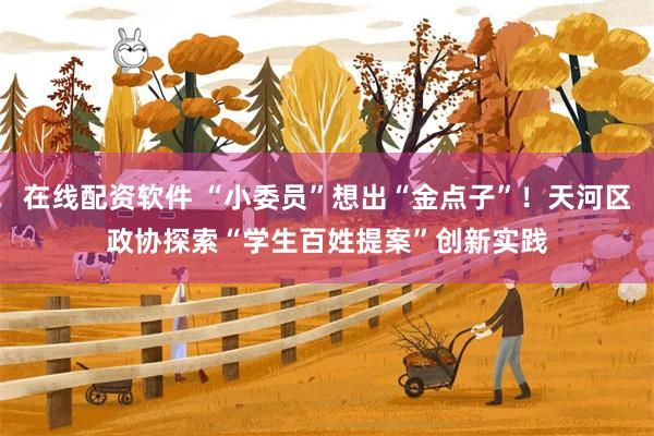 在线配资软件 “小委员”想出“金点子”！天河区政协探索“学生百姓提案”创新实践