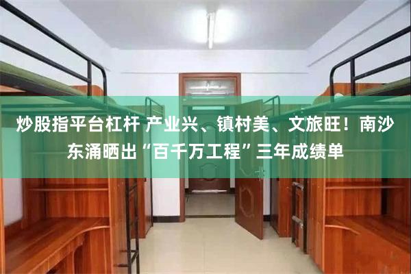 炒股指平台杠杆 产业兴、镇村美、文旅旺！南沙东涌晒出“百千万工程”三年成绩单
