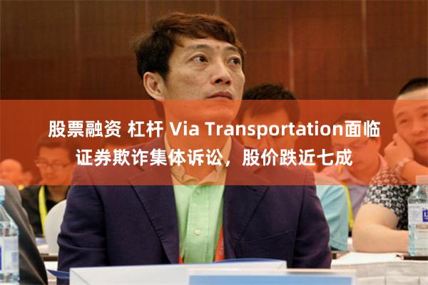 股票融资 杠杆 Via Transportation面临证券欺诈集体诉讼，股价跌近七成
