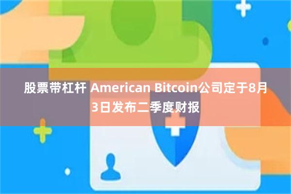 股票带杠杆 American Bitcoin公司定于8月3日发布二季度财报