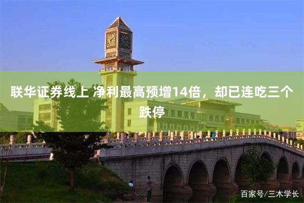 联华证券线上 净利最高预增14倍,却已连吃三个跌停