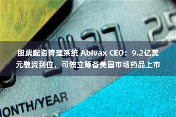 股票配资管理系统 Abivax CEO:9.2亿美元融资到位,可独立筹备美国市场药品上市