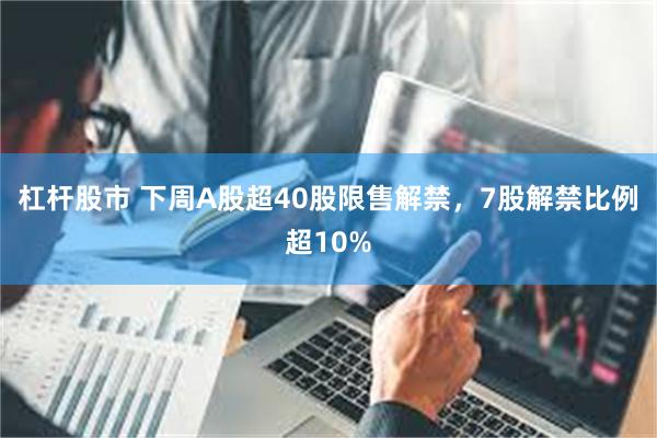 杠杆股市 下周A股超40股限售解禁，7股解禁比例超10%