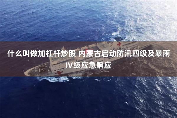 什么叫做加杠杆炒股 内蒙古启动防汛四级及暴雨Ⅳ级应急响应
