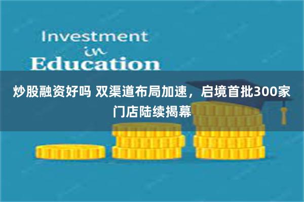 炒股融资好吗 双渠道布局加速,启境首批300家门店陆续揭幕
