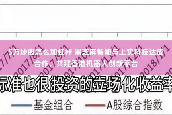 5万炒股怎么加杠杆 黑芝麻智能与上实科技达成合作，共建香港机器人创新平台