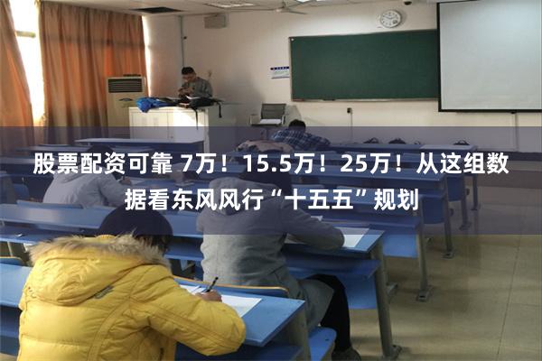 股票配资可靠 7万!15.5万!25万!从这组数据看东风风行“十五五”规划
