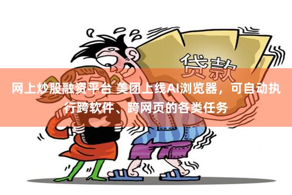网上炒股融资平台 美团上线AI浏览器,可自动执行跨软件、跨网页的各类任务