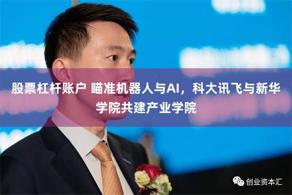 股票杠杆账户 瞄准机器人与AI,科大讯飞与新华学院共建产业学院