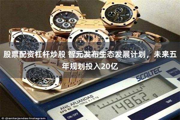 股票配资杠杆炒股 智元发布生态发展计划,未来五年规划投入20亿