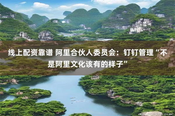 线上配资靠谱 阿里合伙人委员会:钉钉管理“不是阿里文化该有的样子”