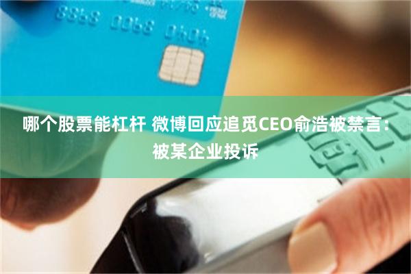 哪个股票能杠杆 微博回应追觅CEO俞浩被禁言:被某企业投诉