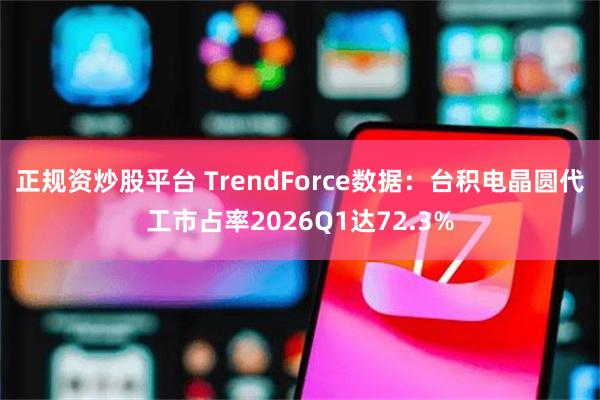 正规资炒股平台 TrendForce数据：台积电晶圆代工市占率2026Q1达72.3%