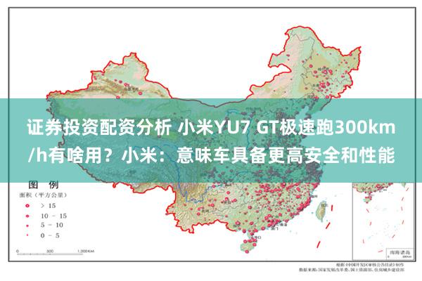 证券投资配资分析 小米YU7 GT极速跑300km/h有啥用？小米：意味车具备更高安全和性能