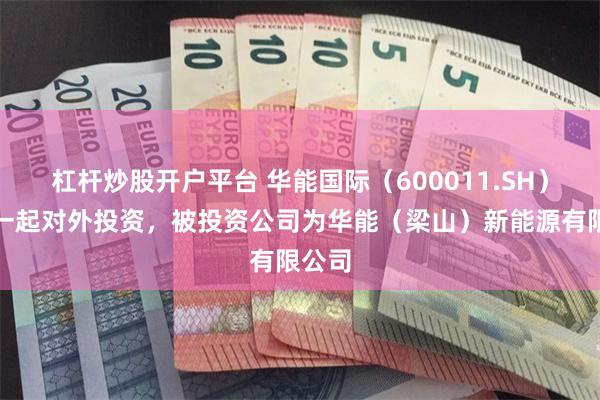 杠杆炒股开户平台 华能国际（600011.SH）新增一起对外投资，被投资公司为华能（梁山）新能源有限公司