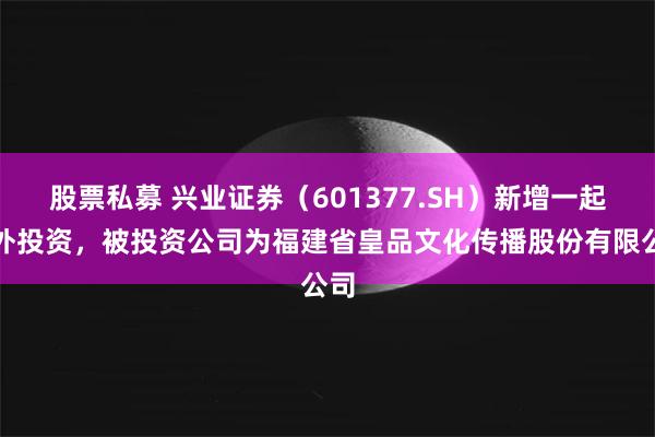 股票私募 兴业证券（601377.SH）新增一起对外投资，被投资公司为福建省皇品文化传播股份有限公司