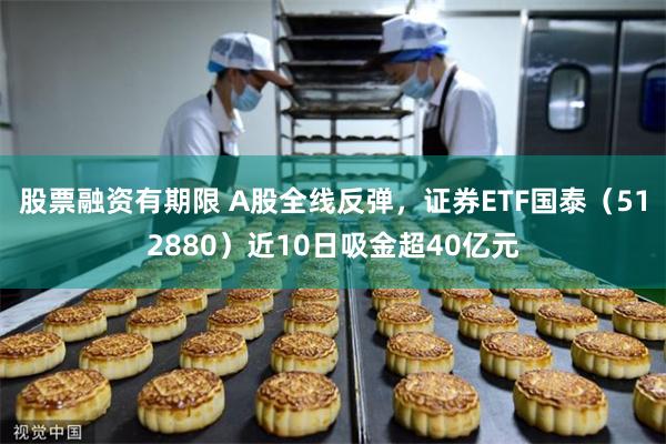 股票融资有期限 A股全线反弹,证券ETF国泰(512880)近10日吸金超40亿元