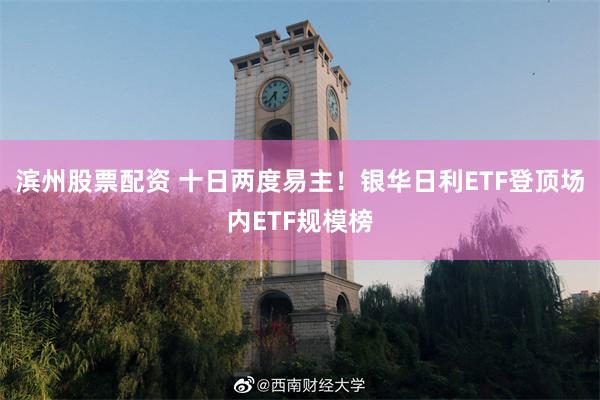 滨州股票配资 十日两度易主!银华日利ETF登顶场内ETF规模榜