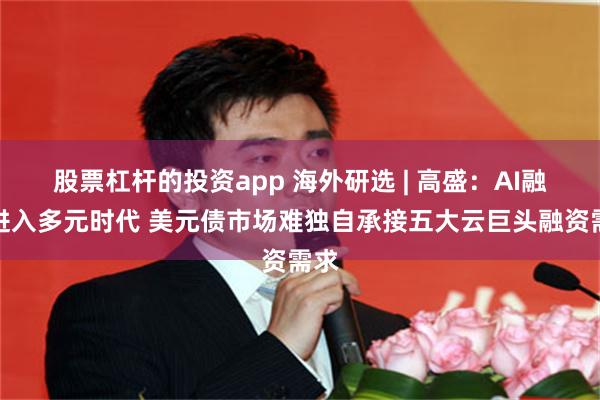 股票杠杆的投资app 海外研选 | 高盛：AI融资进入多元时代 美元债市场难独自承接五大云巨头融资需求