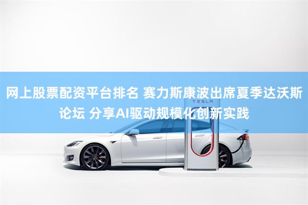 网上股票配资平台排名 赛力斯康波出席夏季达沃斯论坛 分享AI驱动规模化创新实践