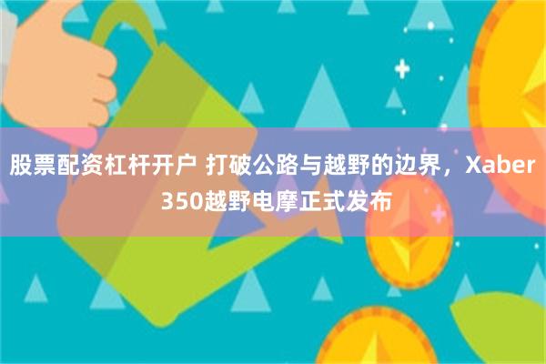 股票配资杠杆开户 打破公路与越野的边界,Xaber 350越野电摩正式发布