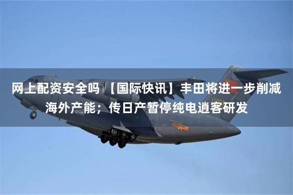 网上配资安全吗 【国际快讯】丰田将进一步削减海外产能;传日产暂停纯电逍客研发