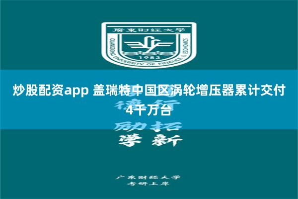 炒股配资app 盖瑞特中国区涡轮增压器累计交付4千万台