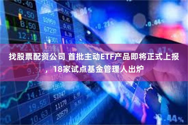 找股票配资公司 首批主动ETF产品即将正式上报，18家试点基金管理人出炉