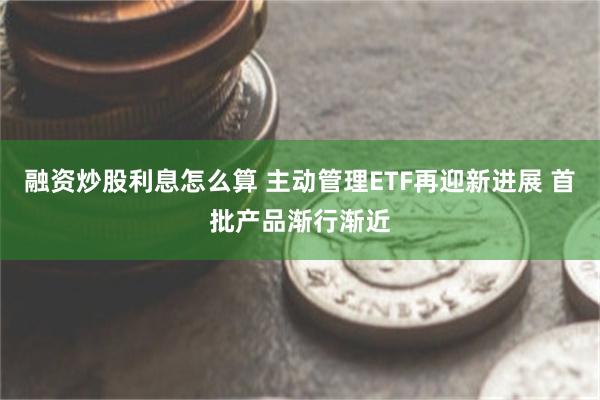 融资炒股利息怎么算 主动管理ETF再迎新进展 首批产品渐行渐近